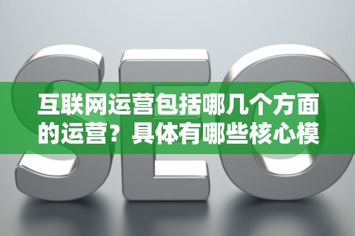 互联网运营包括哪几个方面的运营？具体有哪些核心模块？