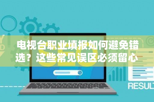 电视台职业填报如何避免错选？这些常见误区必须留心