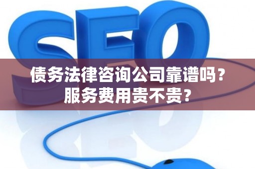 债务法律咨询公司靠谱吗？服务费用贵不贵？