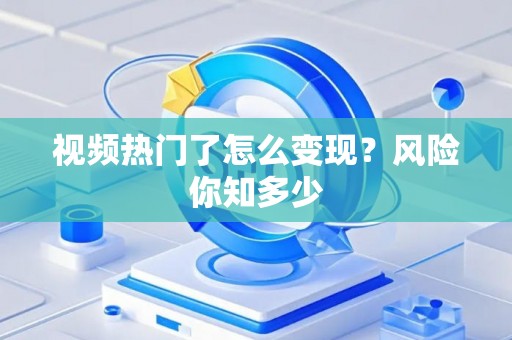 视频热门了怎么变现？风险你知多少