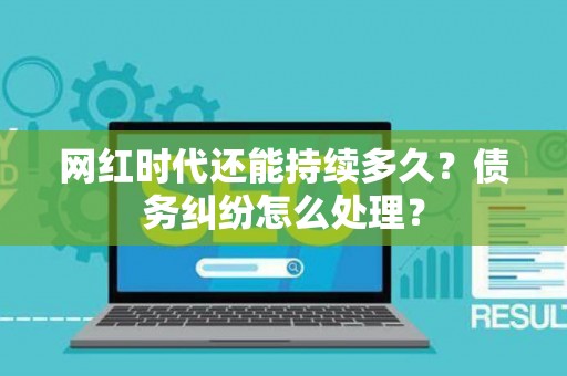 网红时代还能持续多久？债务纠纷怎么处理？