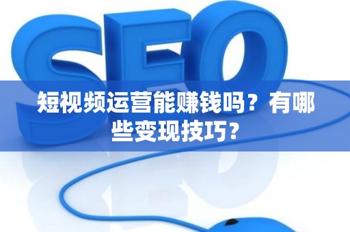 短视频运营能赚钱吗？有哪些变现技巧？