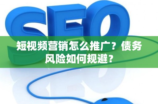 短视频营销怎么推广？债务风险如何规避？