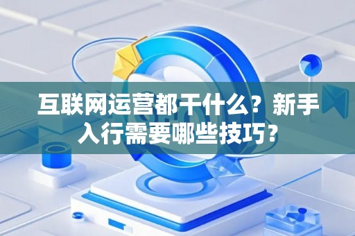 互联网运营都干什么？新手入行需要哪些技巧？