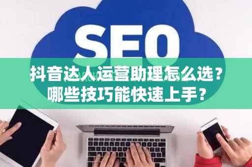 抖音达人运营助理怎么选？哪些技巧能快速上手？