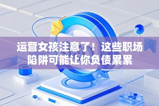 运营女孩注意了！这些职场陷阱可能让你负债累累
