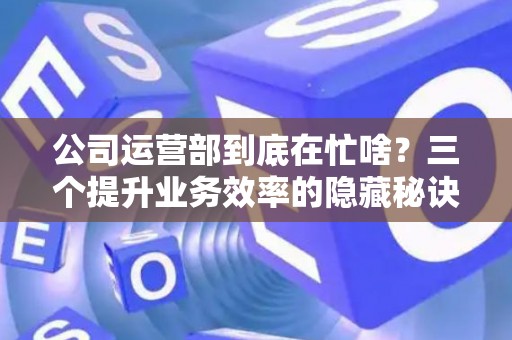 公司运营部到底在忙啥？三个提升业务效率的隐藏秘诀
