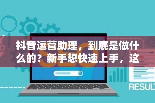 抖音运营助理，到底是做什么的？新手想快速上手，这几个核心技能必须拿下！