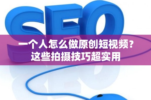 一个人怎么做原创短视频？这些拍摄技巧超实用