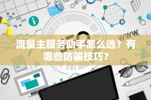 流量主服务助手怎么选？有哪些防骗技巧？