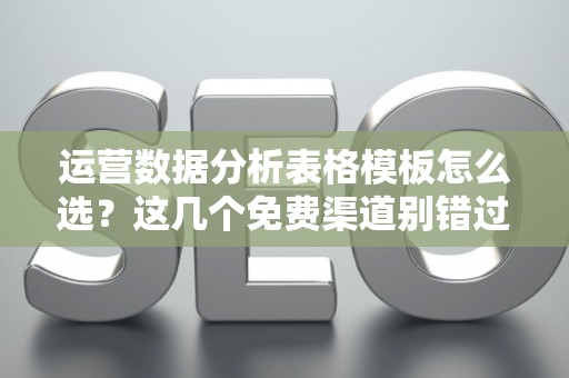 运营数据分析表格模板怎么选？这几个免费渠道别错过