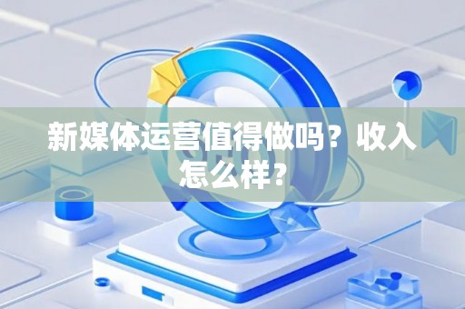 新媒体运营值得做吗？收入怎么样？