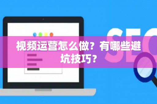 视频运营怎么做？有哪些避坑技巧？