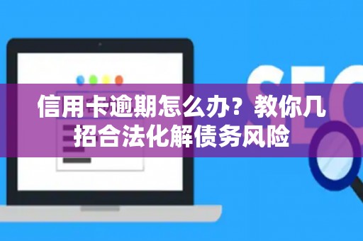 信用卡逾期怎么办？教你几招合法化解债务风险