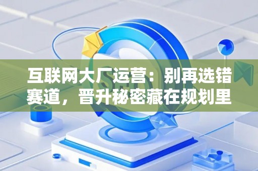 互联网大厂运营：别再选错赛道，晋升秘密藏在规划里