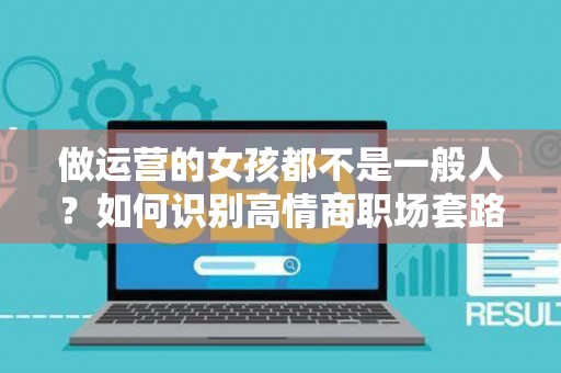 做运营的女孩都不是一般人？如何识别高情商职场套路？