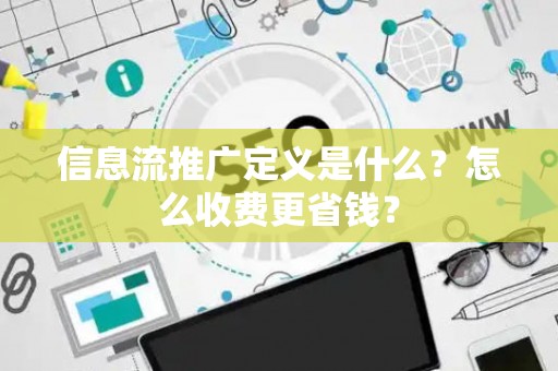 信息流推广定义是什么？怎么收费更省钱？
