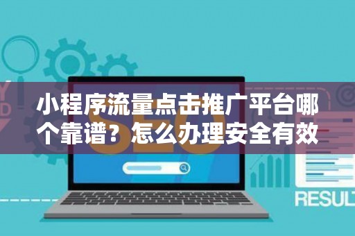 小程序流量点击推广平台哪个靠谱？怎么办理安全有效？