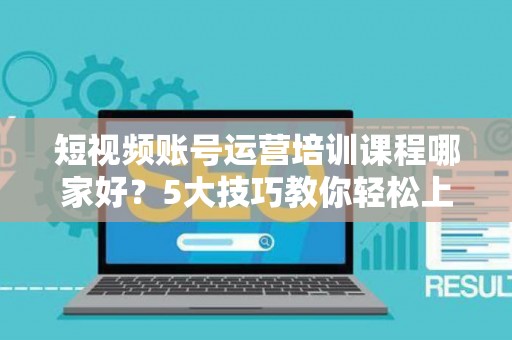 短视频账号运营培训课程哪家好？5大技巧教你轻松上热门