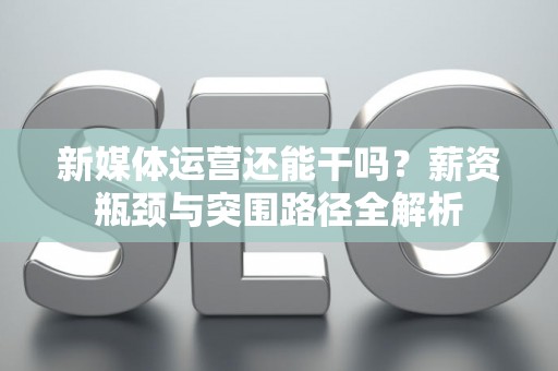 新媒体运营还能干吗？薪资瓶颈与突围路径全解析