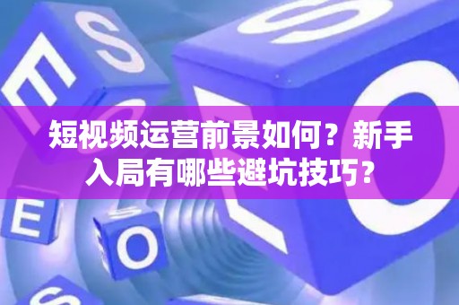 短视频运营前景如何？新手入局有哪些避坑技巧？