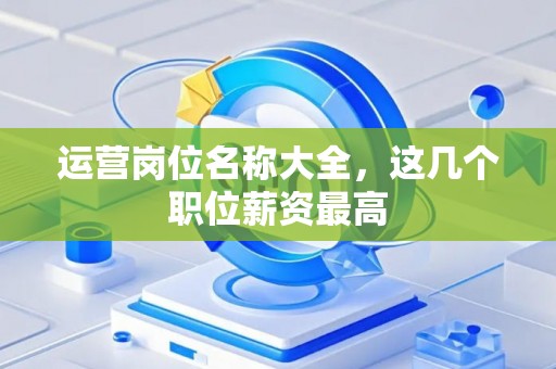 运营岗位名称大全，这几个职位薪资最高