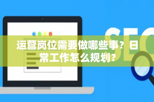 运营岗位需要做哪些事？日常工作怎么规划？
