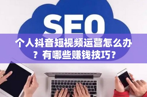 个人抖音短视频运营怎么办？有哪些赚钱技巧？