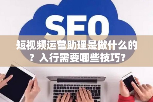 短视频运营助理是做什么的？入行需要哪些技巧？