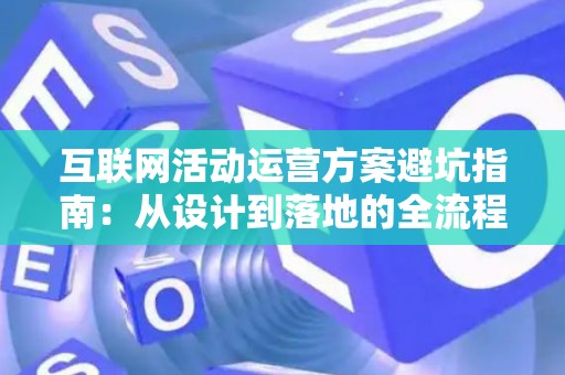 互联网活动运营方案避坑指南：从设计到落地的全流程解析