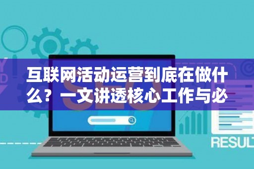 互联网活动运营到底在做什么？一文讲透核心工作与必备技能