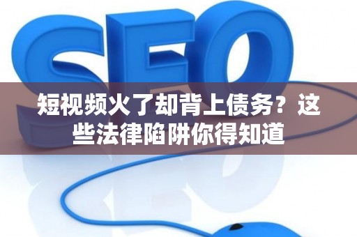 短视频火了却背上债务？这些法律陷阱你得知道