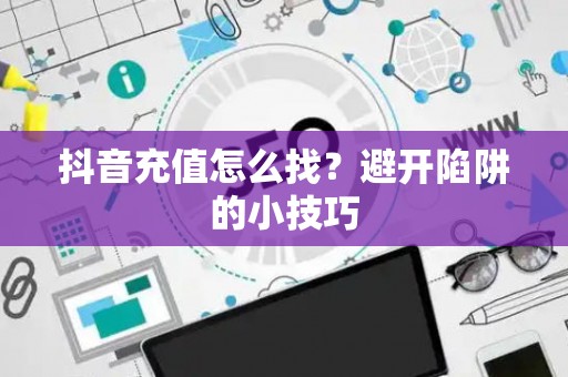 抖音充值怎么找？避开陷阱的小技巧