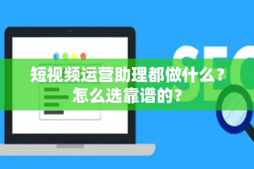 短视频运营助理都做什么？怎么选靠谱的？