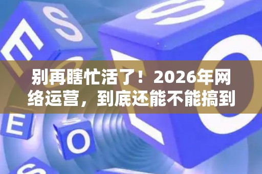 别再瞎忙活了！2026年网络运营，到底还能不能搞到钱？