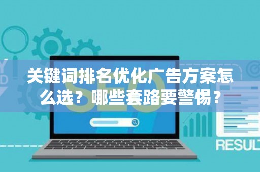 关键词排名优化广告方案怎么选？哪些套路要警惕？