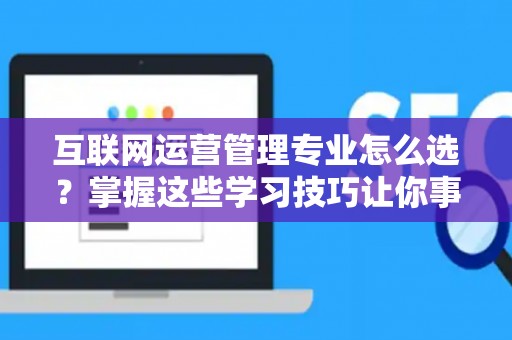 互联网运营管理专业怎么选？掌握这些学习技巧让你事半功倍