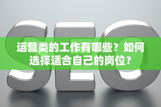 运营类的工作有哪些？如何选择适合自己的岗位？