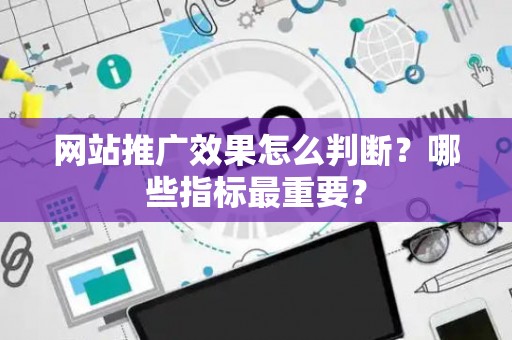 网站推广效果怎么判断？哪些指标最重要？