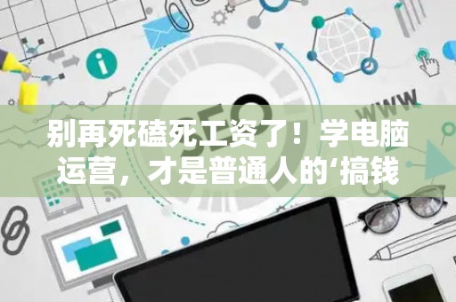 别再死磕死工资了！学电脑运营，才是普通人的‘搞钱’新出路！