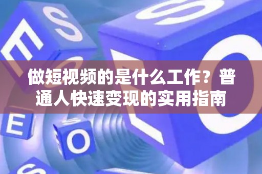 做短视频的是什么工作？普通人快速变现的实用指南