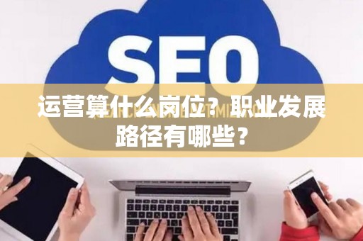 运营算什么岗位？职业发展路径有哪些？