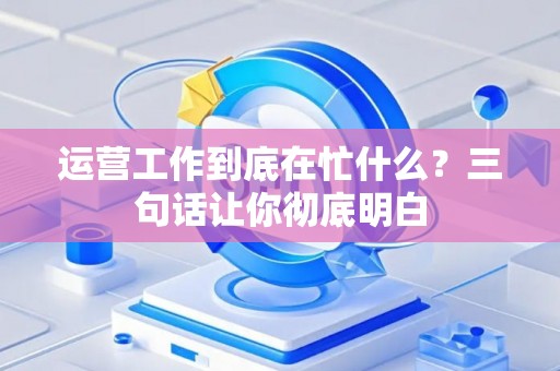 运营工作到底在忙什么？三句话让你彻底明白