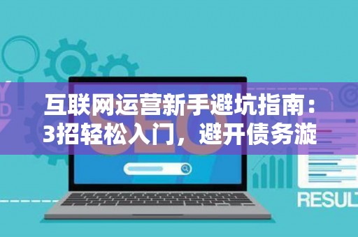 互联网运营新手避坑指南：3招轻松入门，避开债务漩涡