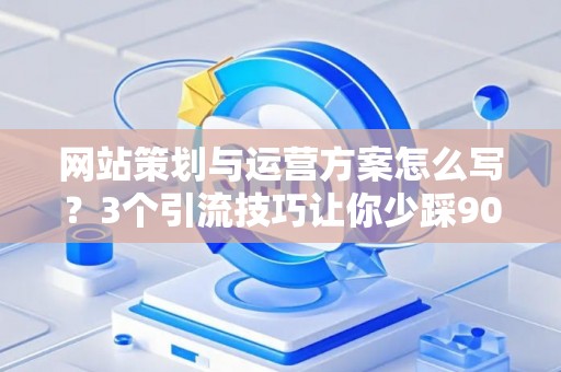 网站策划与运营方案怎么写？3个引流技巧让你少踩90%的坑