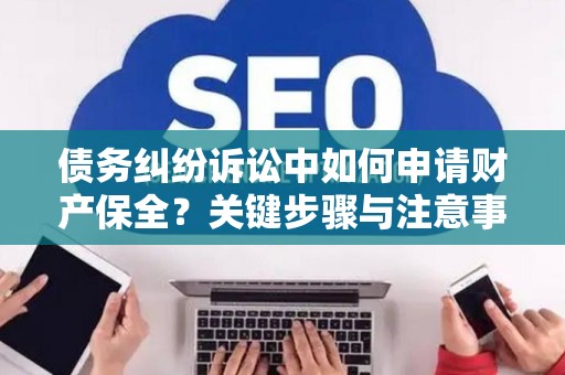 债务纠纷诉讼中如何申请财产保全？关键步骤与注意事项全解析