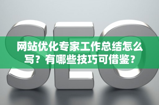 网站优化专家工作总结怎么写？有哪些技巧可借鉴？