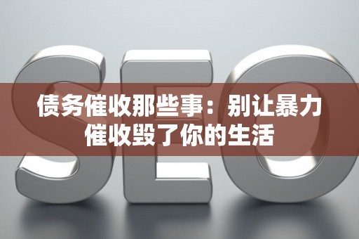 债务催收那些事：别让暴力催收毁了你的生活