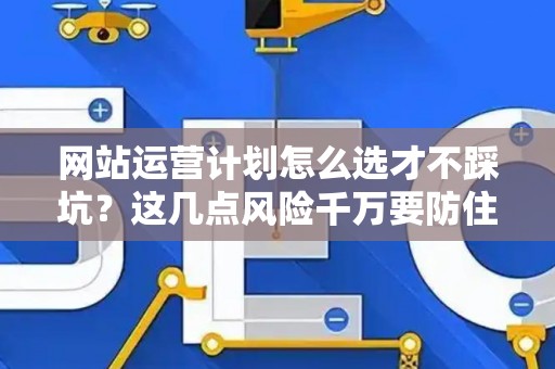 网站运营计划怎么选才不踩坑？这几点风险千万要防住